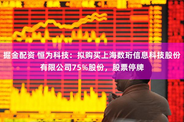 掘金配资 恒为科技：拟购买上海数珩信息科技股份有限公司75%股份，股票停牌