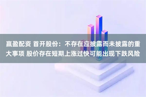 赢盈配资 首开股份：不存在应披露而未披露的重大事项 股价存在短期上涨过快可能出现下跌风险