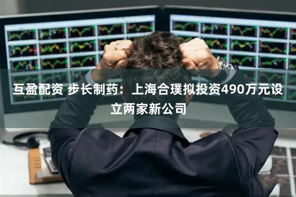 互盈配资 步长制药：上海合璞拟投资490万元设立两家新公司