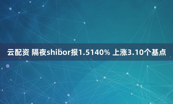 云配资 隔夜shibor报1.5140% 上涨3.10个基点