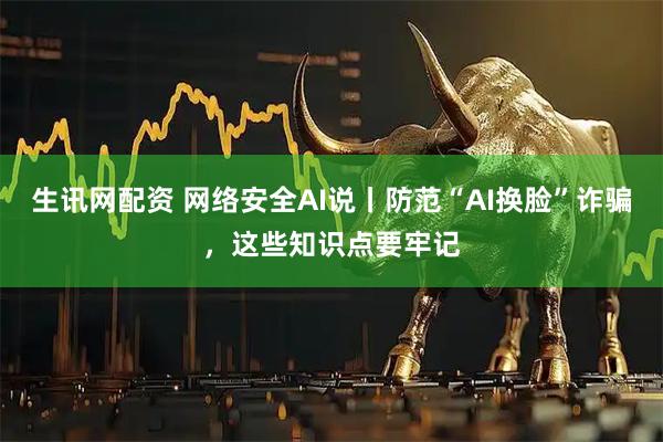 生讯网配资 网络安全AI说丨防范“AI换脸”诈骗，这些知识点要牢记