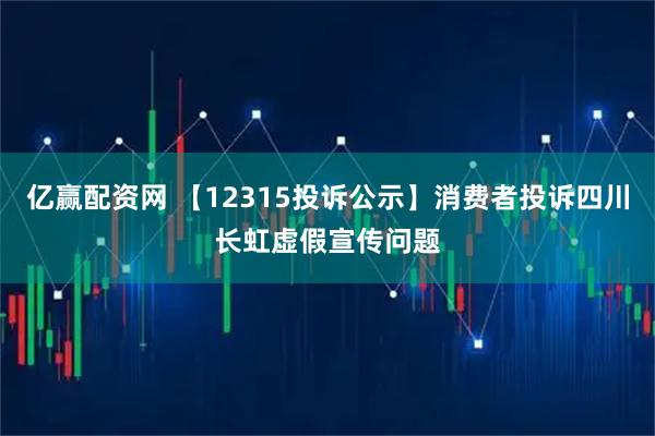 亿赢配资网 【12315投诉公示】消费者投诉四川长虹虚假宣传问题