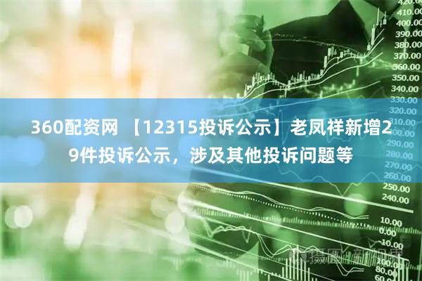 360配资网 【12315投诉公示】老凤祥新增29件投诉公示，涉及其他投诉问题等