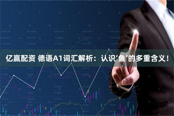亿赢配资 德语A1词汇解析：认识‘鱼’的多重含义！