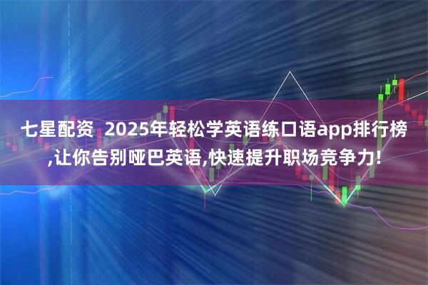 七星配资  2025年轻松学英语练口语app排行榜,让你告别哑巴英语,快速提升职场竞争力!
