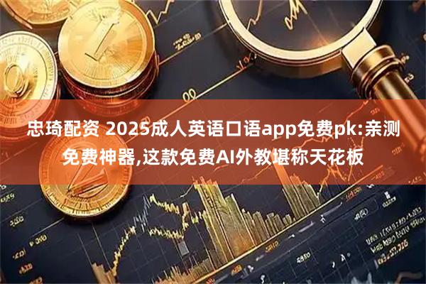 忠琦配资 2025成人英语口语app免费pk:亲测免费神器,这款免费AI外教堪称天花板