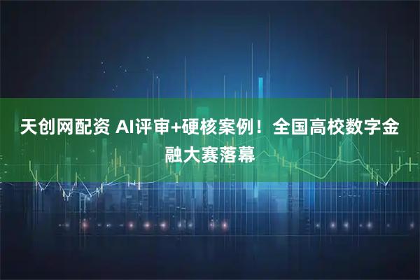 天创网配资 AI评审+硬核案例！全国高校数字金融大赛落幕