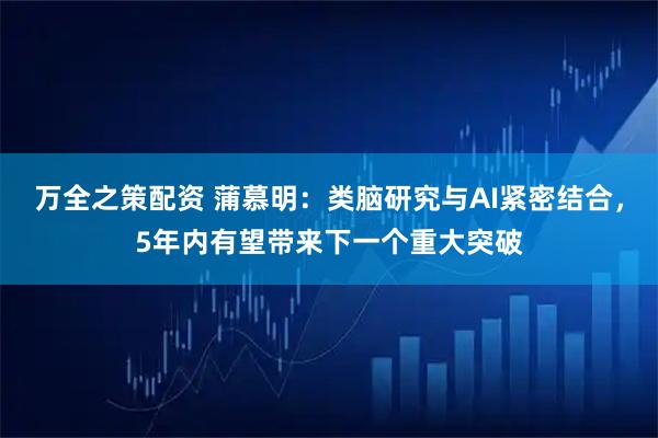 万全之策配资 蒲慕明：类脑研究与AI紧密结合，5年内有望带来下一个重大突破