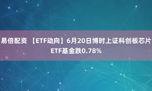 易倍配资 【ETF动向】6月20日博时上证科创板芯片ETF基金跌0.78%