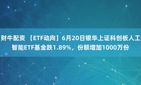 财牛配资 【ETF动向】6月20日银华上证科创板人工智能ETF基金跌1.89%，份额增加1000万份