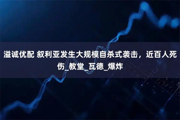 溢诚优配 叙利亚发生大规模自杀式袭击，近百人死伤_教堂_瓦德_爆炸