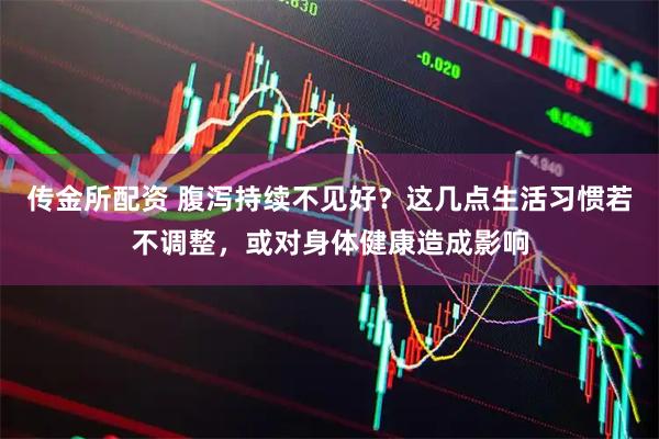 传金所配资 腹泻持续不见好？这几点生活习惯若不调整，或对身体健康造成影响