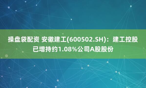操盘袋配资 安徽建工(600502.SH)：建工控股已增持约1.08%公司A股股份