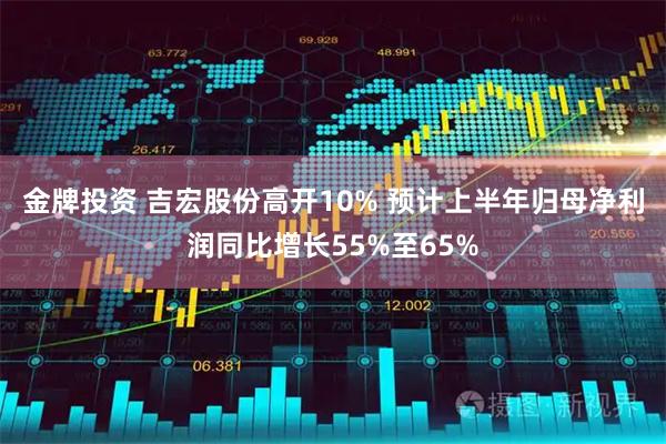金牌投资 吉宏股份高开10% 预计上半年归母净利润同比增长55%至65%