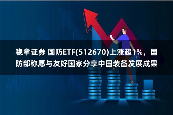 稳拿证券 国防ETF(512670)上涨超1%，国防部称愿与友好国家分享中国装备发展成果