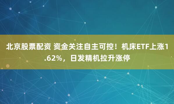 北京股票配资 资金关注自主可控！机床ETF上涨1.62%，日发精机拉升涨停