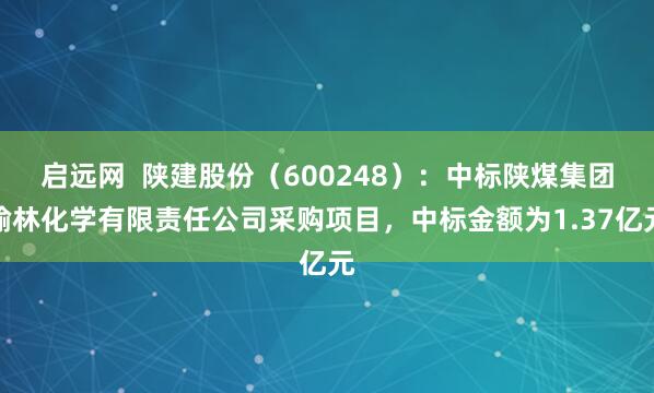 启远网  陕建股份（600248）：中标陕煤集团榆林化学有限责任公司采购项目，中标金额为1.37亿元
