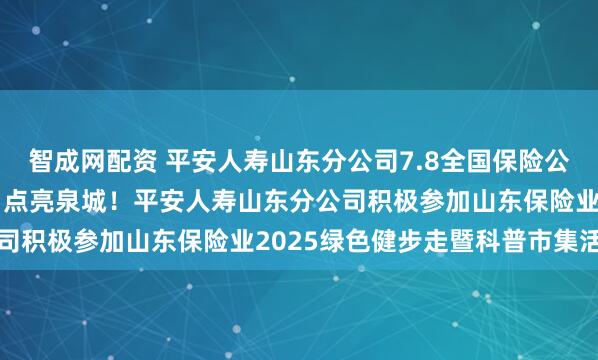 智成网配资 平安人寿山东分公司7.8全国保险公众宣传日：“爱和责任”点亮泉城！平安人寿山东分公司积极参加山东保险业2025绿色健步走暨科普市集活动