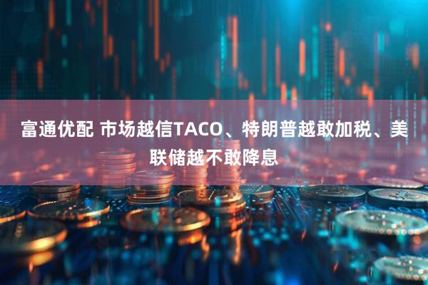 富通优配 市场越信TACO、特朗普越敢加税、美联储越不敢降息