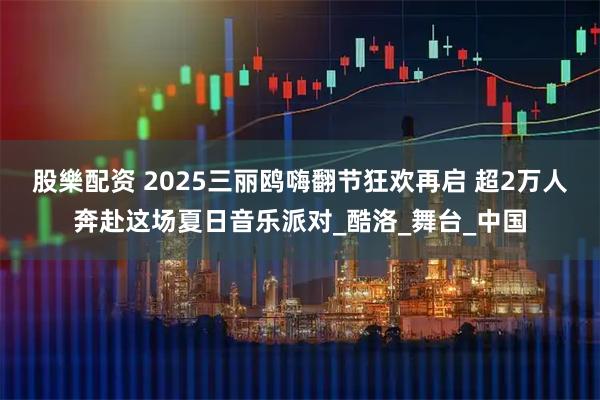 股樂配资 2025三丽鸥嗨翻节狂欢再启 超2万人奔赴这场夏日音乐派对_酷洛_舞台_中国