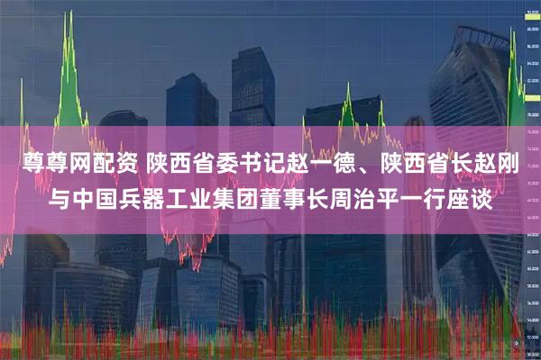 尊尊网配资 陕西省委书记赵一德、陕西省长赵刚与中国兵器工业集团董事长周治平一行座谈