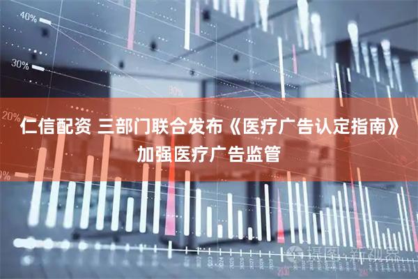 仁信配资 三部门联合发布《医疗广告认定指南》加强医疗广告监管