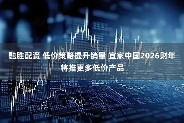 融胜配资 低价策略提升销量 宜家中国2026财年将推更多低价产品