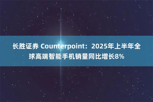 长胜证券 Counterpoint：2025年上半年全球高端智能手机销量同比增长8%