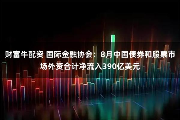 财富牛配资 国际金融协会：8月中国债券和股票市场外资合计净流入390亿美元