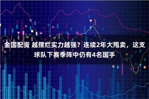 金国配资 越摆烂实力越强？连续2年大甩卖，这支球队下赛季阵中仍有4名国手