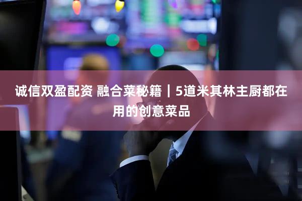 诚信双盈配资 融合菜秘籍｜5道米其林主厨都在用的创意菜品