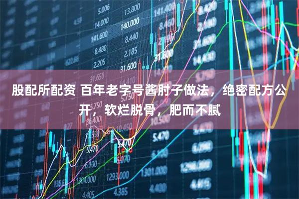 股配所配资 百年老字号酱肘子做法，绝密配方公开，软烂脱骨，肥而不腻