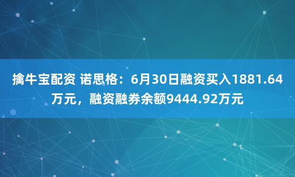 擒牛宝配资 诺思格：6月30日融资买入1881.64万元，融资融券余额9444.92万元