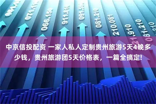 中京信投配资 一家人私人定制贵州旅游5天4晚多少钱，贵州旅游团5天价格表，一篇全搞定!