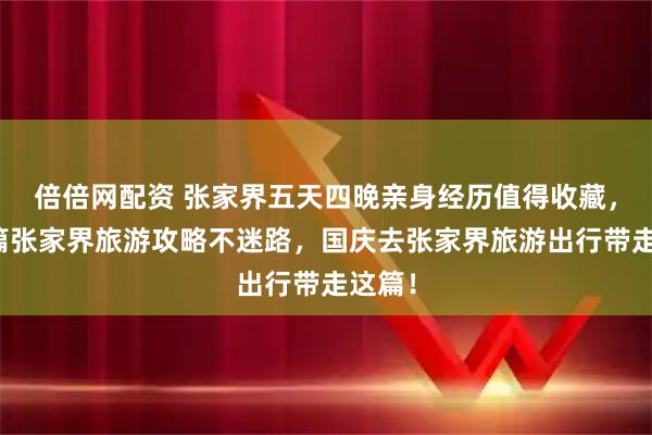 倍倍网配资 张家界五天四晚亲身经历值得收藏，有这篇张家界旅游攻略不迷路，国庆去张家界旅游出行带走这篇！