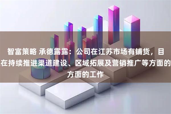 智富策略 承德露露：公司在江苏市场有铺货，目前正在持续推进渠道建设、区域拓展及营销推广等方面的工作
