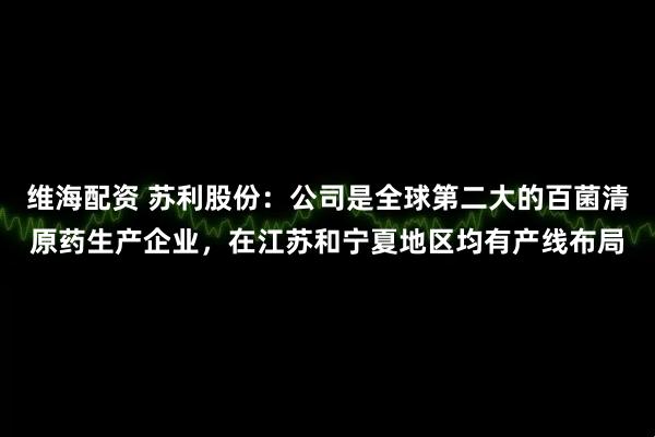 维海配资 苏利股份：公司是全球第二大的百菌清原药生产企业，在江苏和宁夏地区均有产线布局