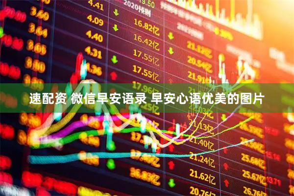 速配资 微信早安语录 早安心语优美的图片