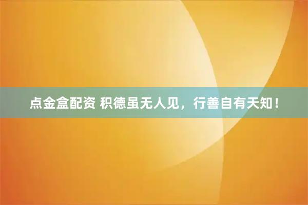 点金盒配资 积德虽无人见，行善自有天知！