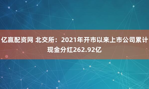 亿赢配资网 北交所：2021年开市以来上市公司累计现金分红262.92亿