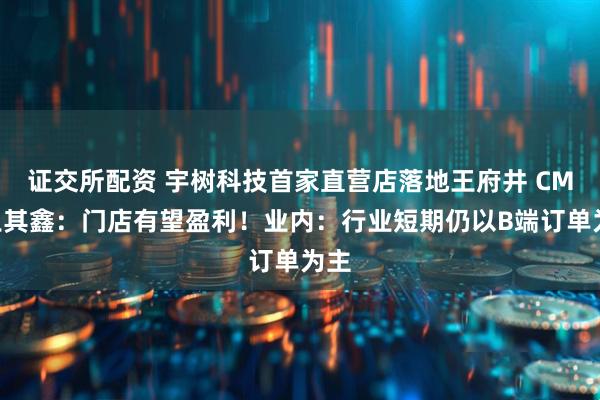 证交所配资 宇树科技首家直营店落地王府井 CMO王其鑫:门店有望盈利!业内:行业短期仍以B端订单为主